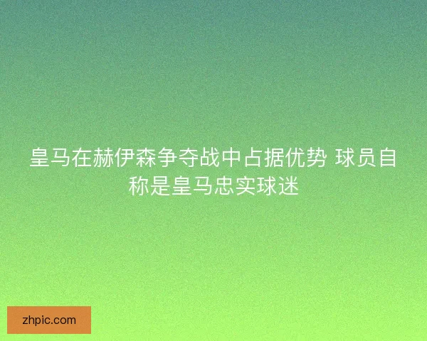皇马在赫伊森争夺战中占据优势 球员自称是皇马忠实球迷