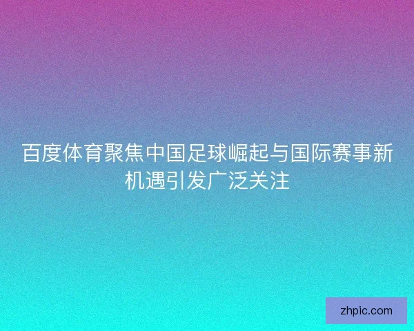 百度体育聚焦中国足球崛起与国际赛事新机遇引发广泛关注 百度体育聚焦中国足球崛起与国际赛事新机遇引发广泛关注