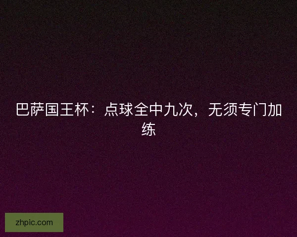 巴萨国王杯：点球全中九次，无须专门加练