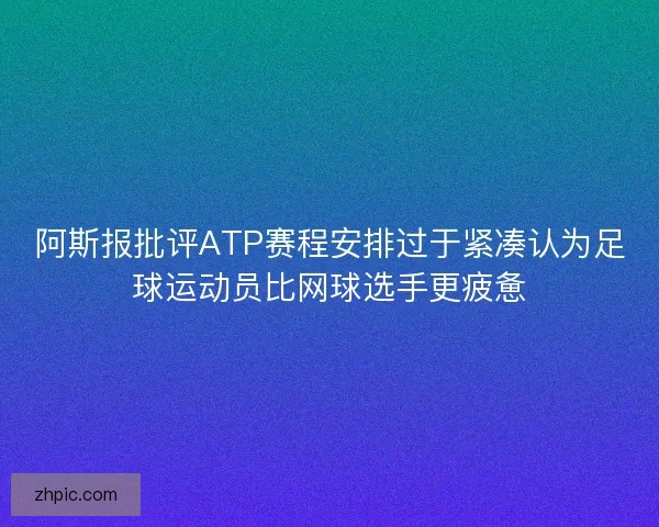 阿斯报批评ATP赛程安排过于紧凑认为足球运动员比网球选手更疲惫
