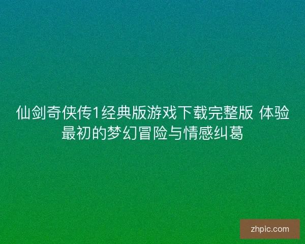 仙剑奇侠传1经典版游戏下载完整版 体验最初的梦幻冒险与情感纠葛