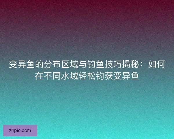 变异鱼的分布区域与钓鱼技巧揭秘:如何在不同水域轻松钓获变异鱼 变异鱼的分布区域与钓鱼技巧揭秘:如何在不同水域轻松钓获变异鱼