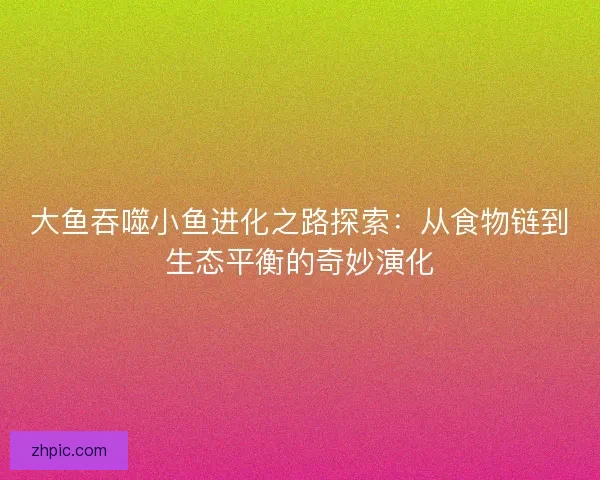 大鱼吞噬小鱼进化之路探索：从食物链到生态平衡的奇妙演化