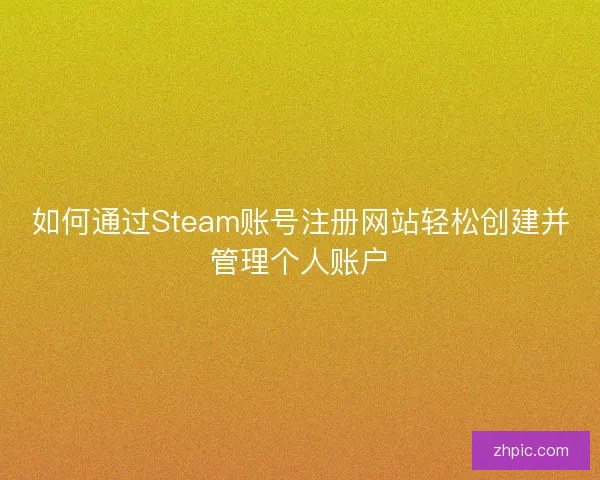 如何通过Steam账号注册网站轻松创建并管理个人账户
