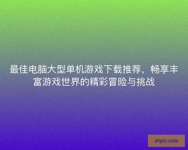 最佳电脑大型单机游戏下载推荐，畅享丰富游戏世界的精彩冒险与挑战