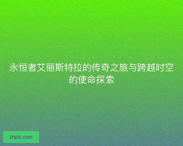 永恒者艾丽斯特拉的传奇之旅与跨越时空的使命探索