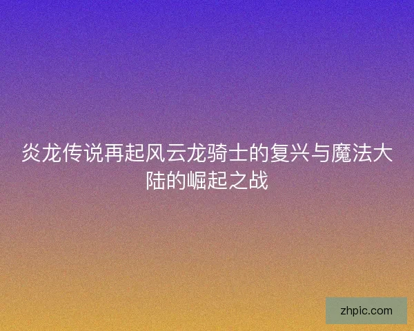炎龙传说再起风云龙骑士的复兴与魔法大陆的崛起之战