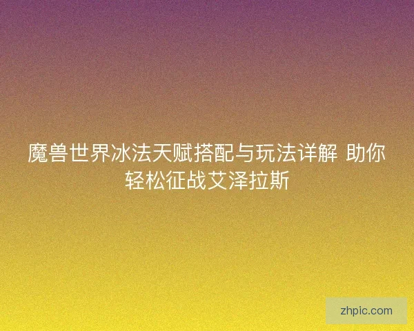 魔兽世界冰法天赋搭配与玩法详解 助你轻松征战艾泽拉斯