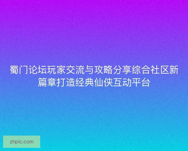 蜀门论坛玩家交流与攻略分享综合社区新篇章打造经典仙侠互动平台