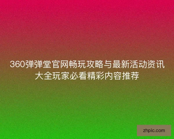 360弹弹堂官网畅玩攻略与最新活动资讯大全玩家必看精彩内容推荐