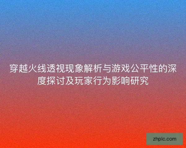 穿越火线透视现象解析与游戏公平性的深度探讨及玩家行为影响研究