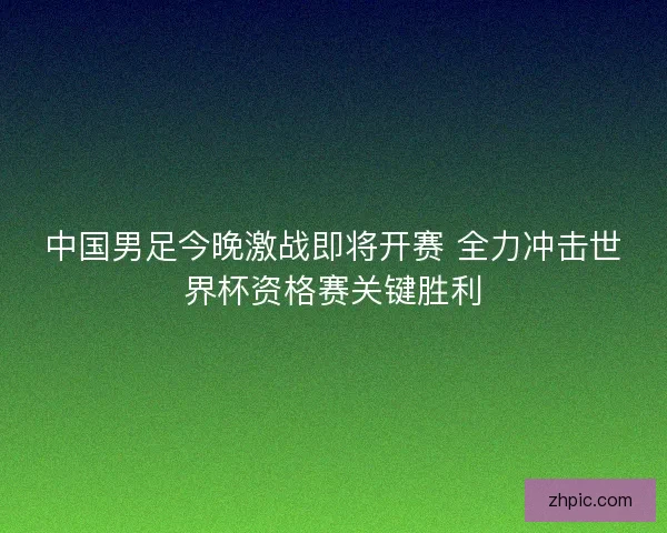 中国男足今晚激战即将开赛 全力冲击世界杯资格赛关键胜利