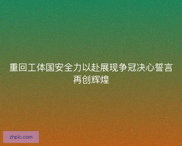 重回工体国安全力以赴展现争冠决心誓言再创辉煌