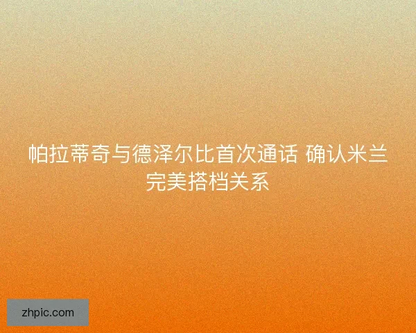 帕拉蒂奇与德泽尔比首次通话 确认米兰完美搭档关系
