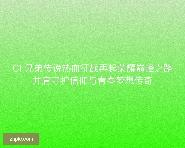 CF兄弟传说热血征战再起荣耀巅峰之路并肩守护信仰与青春梦想传奇 CF兄弟传说热血征战再起荣耀巅峰之路并肩守护信仰与青春梦想传奇