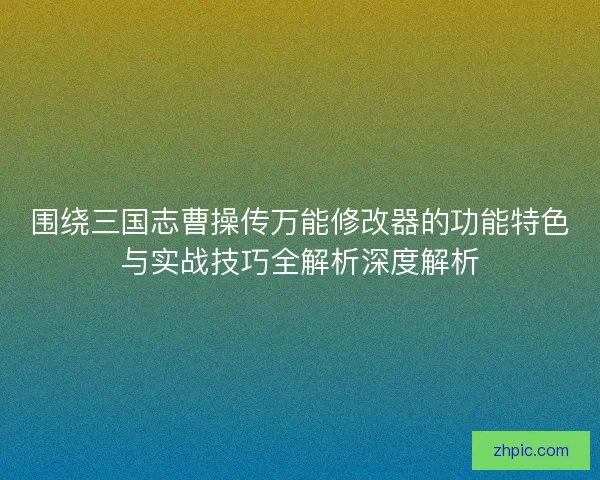 围绕三国志曹操传万能修改器的功能特色与实战技巧全解析深度解析