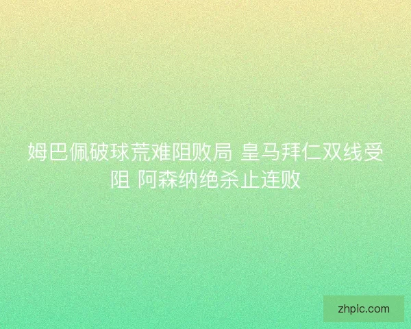 姆巴佩破球荒难阻败局 皇马拜仁双线受阻 阿森纳绝杀止连败 姆巴佩破球荒难阻败局 皇马拜仁双线受阻 阿森纳绝杀止连败