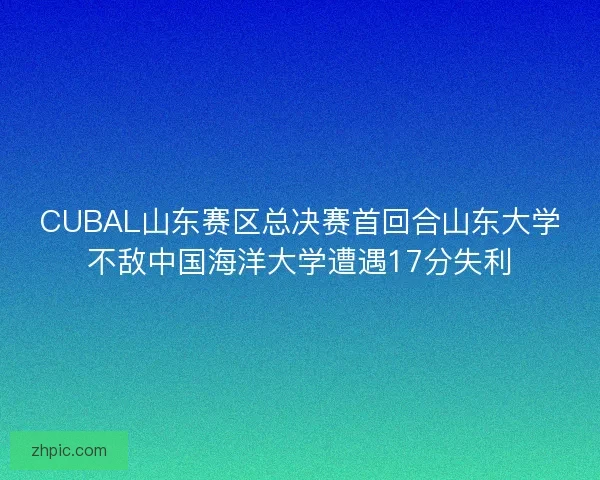 CUBAL山东赛区总决赛首回合山东大学不敌中国海洋大学遭遇17分失利 CUBAL山东赛区总决赛首回合山东大学不敌中国海洋大学遭遇17分失利