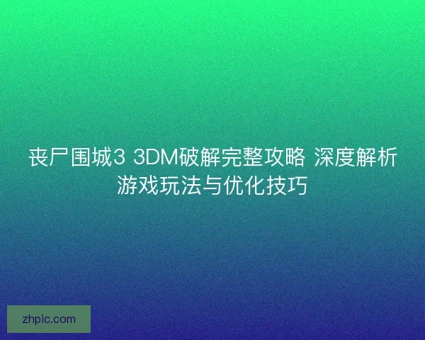 丧尸围城3 3DM破解完整攻略 深度解析游戏玩法与优化技巧 丧尸围城3 3DM破解完整攻略 深度解析游戏玩法与优化技巧