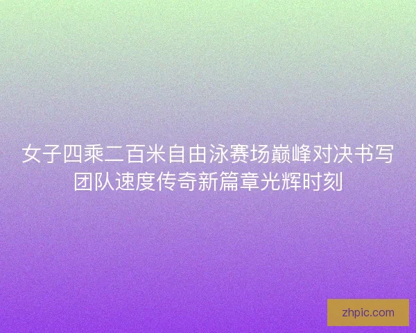 女子四乘二百米自由泳赛场巅峰对决书写团队速度传奇新篇章光辉时刻 女子四乘二百米自由泳赛场巅峰对决书写团队速度传奇新篇章光辉时刻