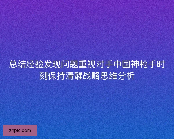 总结经验发现问题重视对手中国神枪手时刻保持清醒战略思维分析