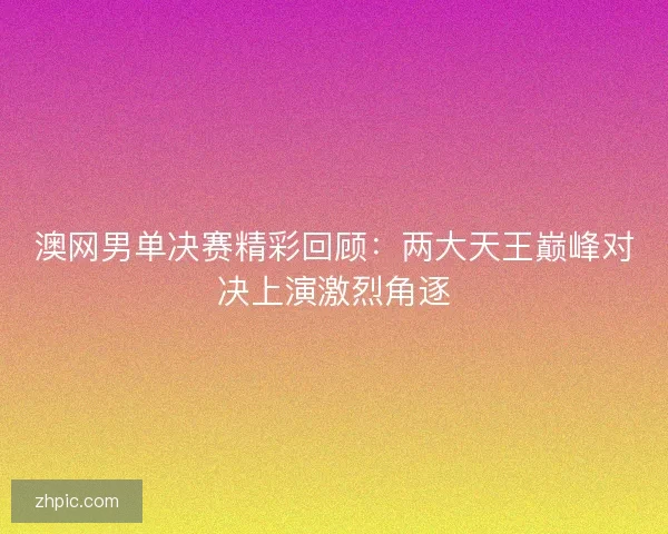 澳网男单决赛精彩回顾:两大天王巅峰对决上演激烈角逐 澳网男单决赛精彩回顾:两大天王巅峰对决上演激烈角逐