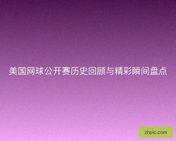 美国网球公开赛历史回顾与精彩瞬间盘点 美国网球公开赛历史回顾与精彩瞬间盘点