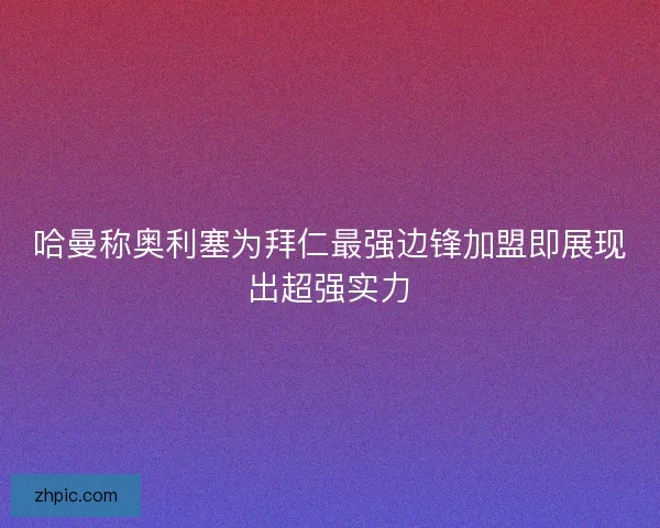 哈曼称奥利塞为拜仁最强边锋加盟即展现出超强实力