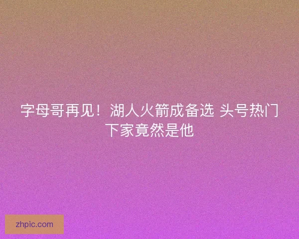字母哥再见！湖人火箭成备选 头号热门下家竟然是他