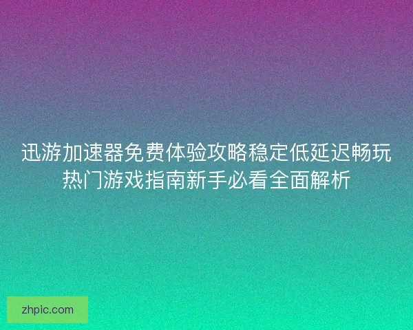 迅游加速器免费体验攻略稳定低延迟畅玩热门游戏指南新手必看全面解析 迅游加速器免费体验攻略稳定低延迟畅玩热门游戏指南新手必看全面解析