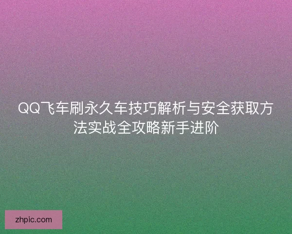 QQ飞车刷永久车技巧解析与安全获取方法实战全攻略新手进阶