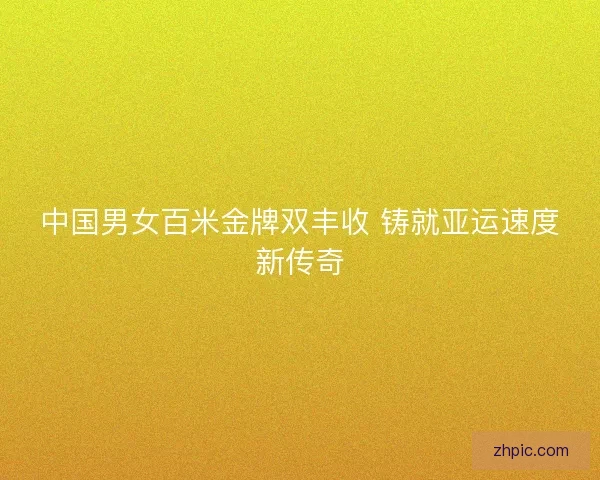 中国男女百米金牌双丰收 铸就亚运速度新传奇