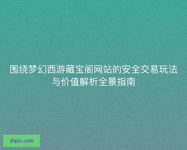 围绕梦幻西游藏宝阁网站的安全交易玩法与价值解析全景指南 围绕梦幻西游藏宝阁网站的安全交易玩法与价值解析全景指南