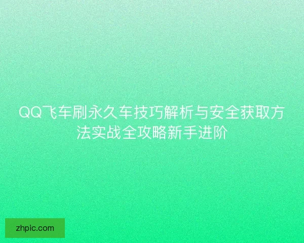 QQ飞车刷永久车技巧解析与安全获取方法实战全攻略新手进阶