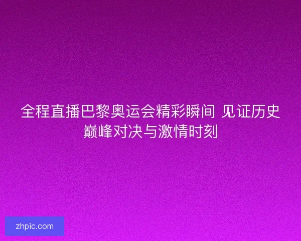 全程直播巴黎奥运会精彩瞬间 见证历史巅峰对决与激情时刻