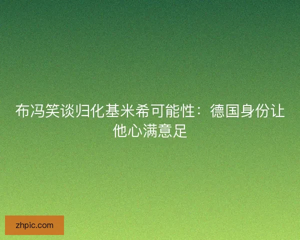 布冯笑谈归化基米希可能性：德国身份让他心满意足