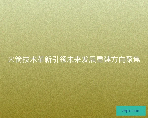 火箭技术革新引领未来发展重建方向聚焦