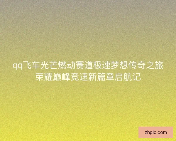qq飞车光芒燃动赛道极速梦想传奇之旅荣耀巅峰竞速新篇章启航记