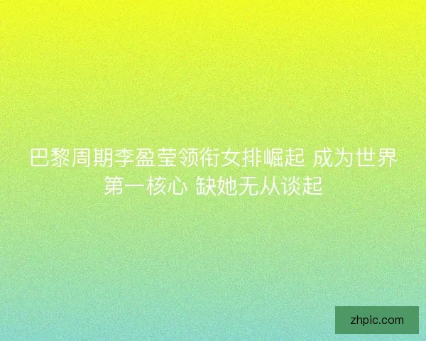 巴黎周期李盈莹领衔女排崛起 成为世界第一核心 缺她无从谈起