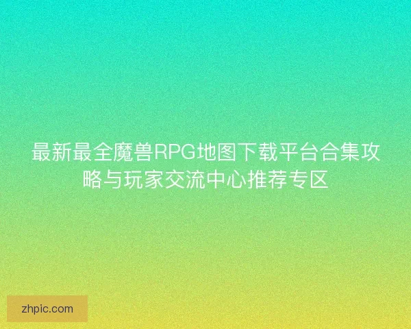 最新最全魔兽RPG地图下载平台合集攻略与玩家交流中心推荐专区