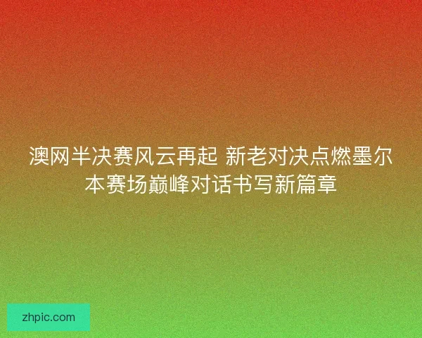 澳网半决赛风云再起 新老对决点燃墨尔本赛场巅峰对话书写新篇章