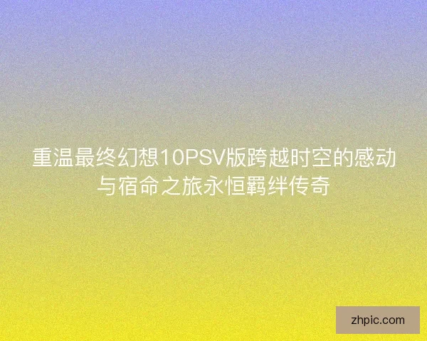 重温最终幻想10PSV版跨越时空的感动与宿命之旅永恒羁绊传奇