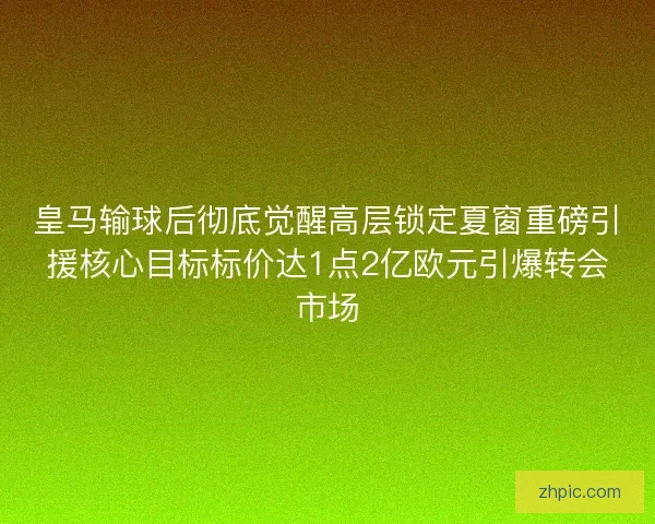皇马输球后彻底觉醒高层锁定夏窗重磅引援核心目标标价达1点2亿欧元引爆转会市场 皇马输球后彻底觉醒高层锁定夏窗重磅引援核心目标标价达1点2亿欧元引爆转会市场